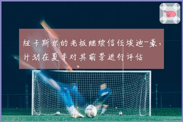 纽卡斯尔的老板继续信任埃迪-豪，计划在夏季对其前景进行评估