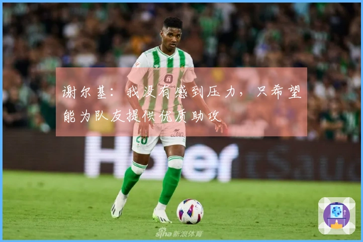 谢尔基：我没有感到压力，只希望能为队友提供优质助攻