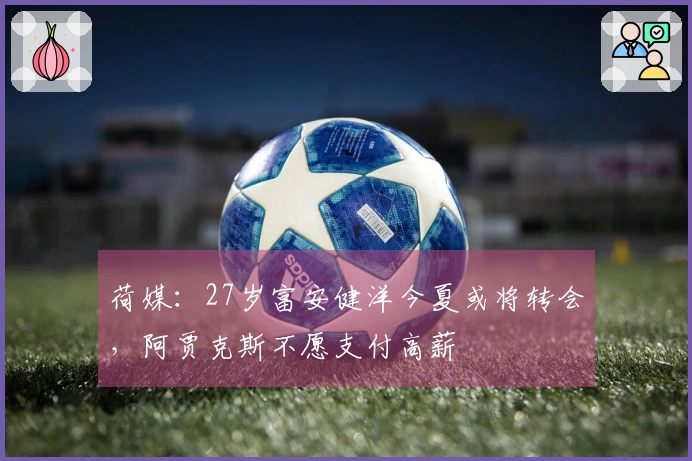 荷媒：27岁富安健洋今夏或将转会，阿贾克斯不愿支付高薪