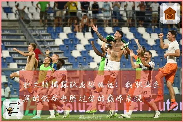 杜兰特揭露狄龙垃圾话：我职业生涯的低谷也胜过你的巅峰表现