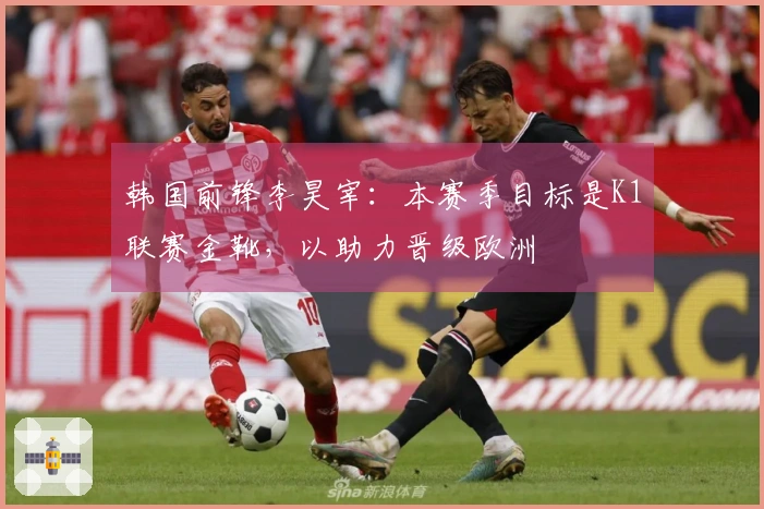 韩国前锋李昊宰：本赛季目标是K1联赛金靴，以助力晋级欧洲