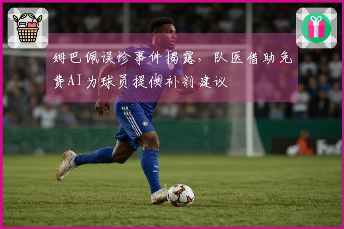 姆巴佩误诊事件揭露，队医借助免费AI为球员提供补剂建议