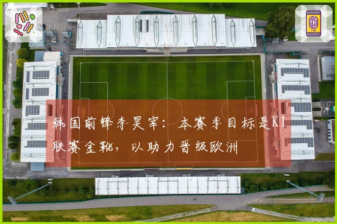 韩国前锋李昊宰：本赛季目标是K1联赛金靴，以助力晋级欧洲