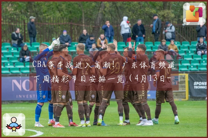 CBA争夺战进入高潮！广东体育频道下周精彩节目安排一览（4月13日-4月19日）