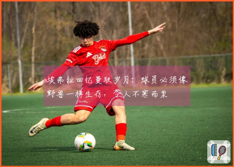 埃弗拉回忆曼联岁月：球员必须像野兽一样生存，令人不寒而栗