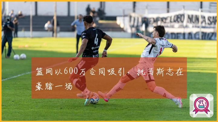篮网以600万合同吸引，托马斯志在豪赌一场