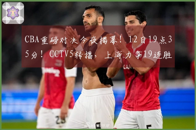 CBA重磅对决今夜揭幕！12日19点35分！CCTV5转播，上海力争19连胜