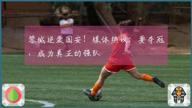 蓉城逆袭国安!媒体热议:要夺冠,成为真正的强队