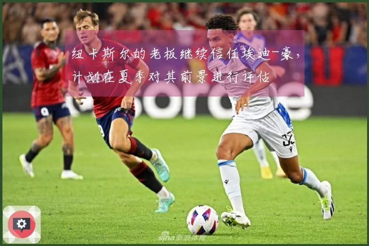 纽卡斯尔的老板继续信任埃迪-豪，计划在夏季对其前景进行评估