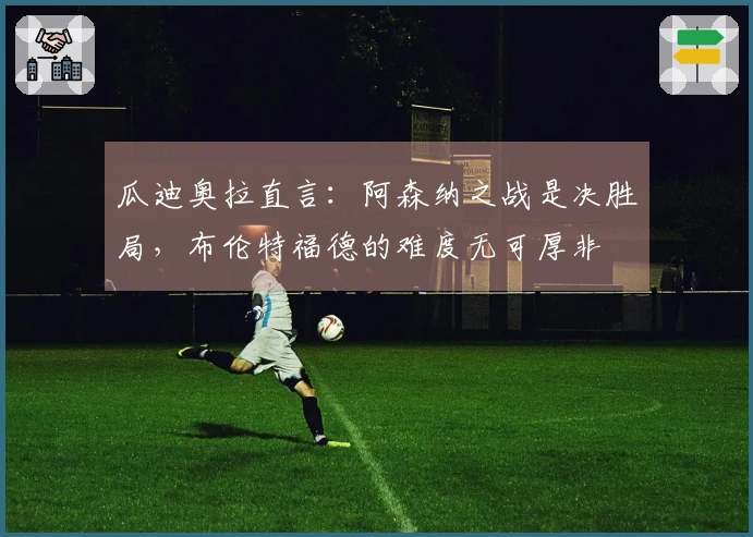 瓜迪奥拉直言：阿森纳之战是决胜局，布伦特福德的难度无可厚非