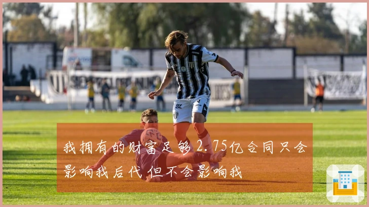 我拥有的财富足够 2.75亿合同只会影响我后代 但不会影响我