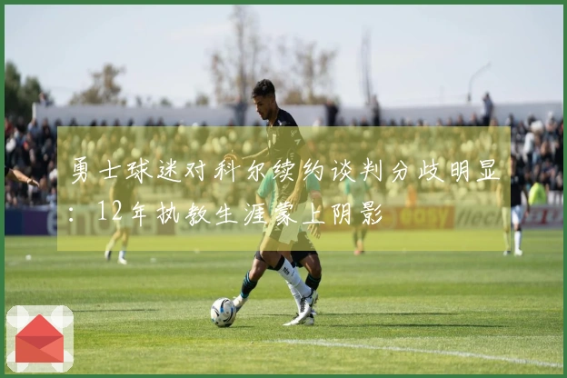 勇士球迷对科尔续约谈判分歧明显：12年执教生涯蒙上阴影