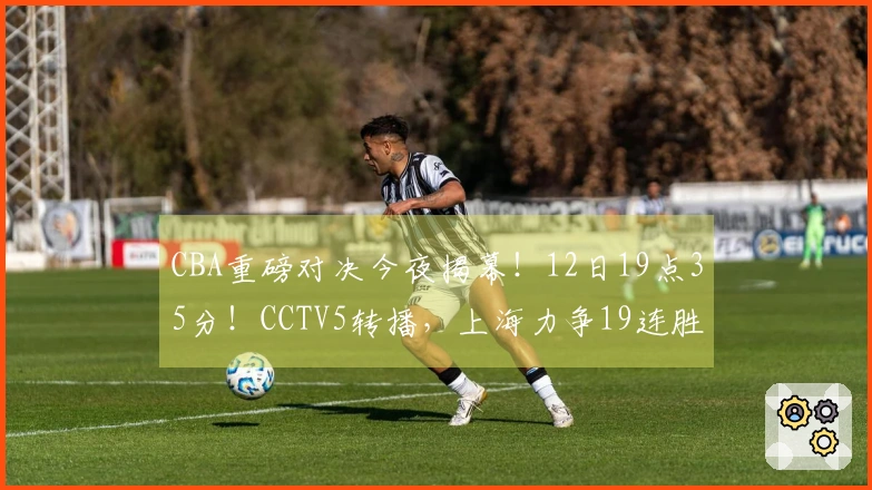 CBA重磅对决今夜揭幕！12日19点35分！CCTV5转播，上海力争19连胜