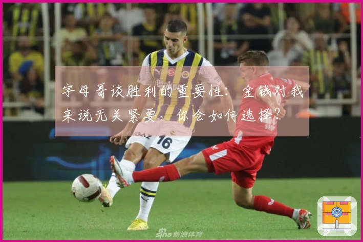 字母哥谈胜利的重要性：金钱对我来说无关紧要，你会如何选择？