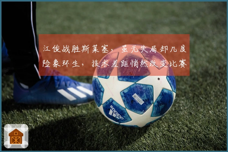 江俊战胜斯莱塞，虽无失局却几度险象环生，技术差距悄然改变比赛形式