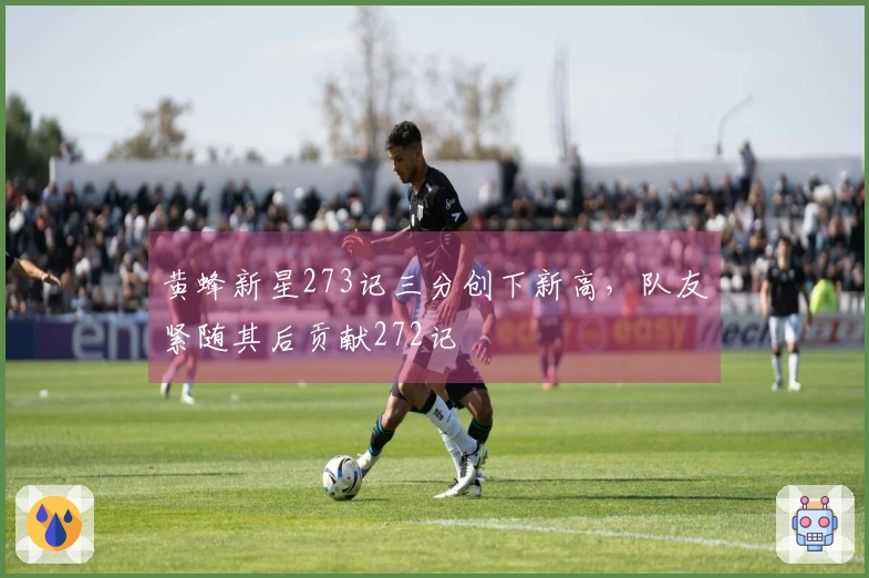 黄蜂新星273记三分创下新高，队友紧随其后贡献272记