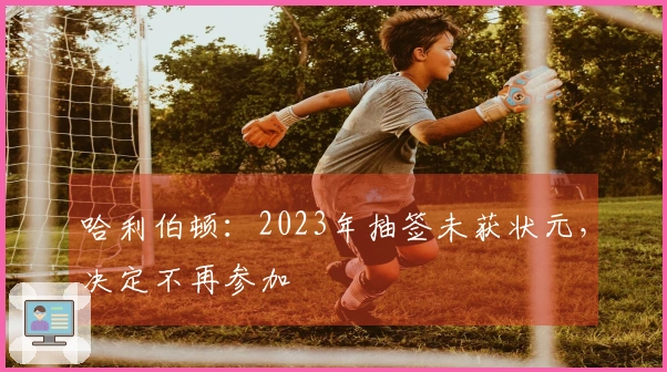 哈利伯顿：2023年抽签未获状元，决定不再参加