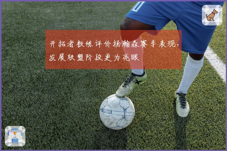 开拓者教练评价杨瀚森赛季表现，发展联盟阶段更为亮眼