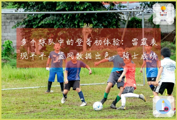 多个球队中的登哥初体验：雷霆表现平平，篮网数据出色，骑士成绩最佳