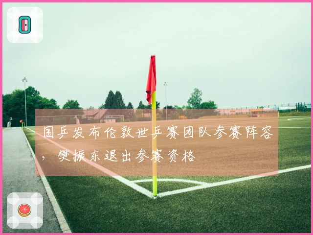国乒发布伦敦世乒赛团队参赛阵容，樊振东退出参赛资格