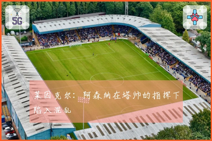 莱因克尔：阿森纳在塔帅的指挥下陷入混乱