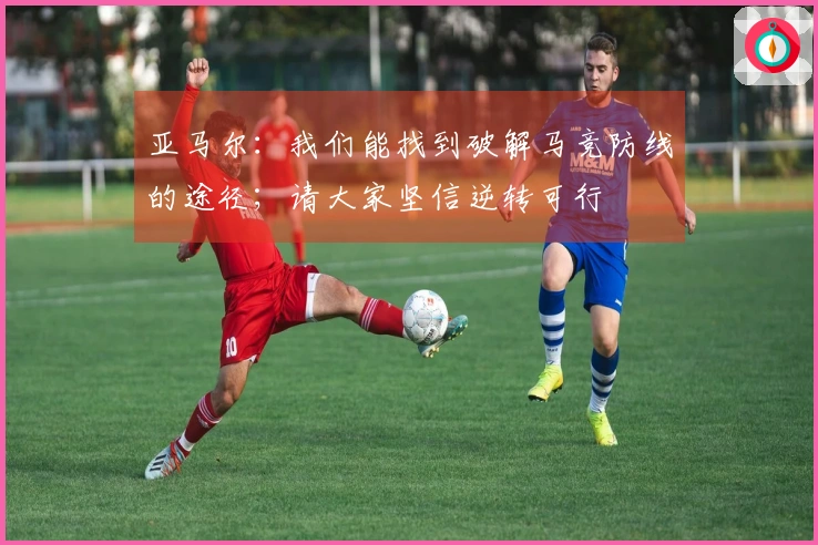 亚马尔：我们能找到破解马竞防线的途径；请大家坚信逆转可行
