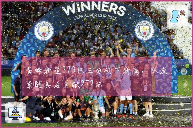 黄蜂新星273记三分创下新高，队友紧随其后贡献272记