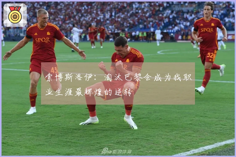 索博斯洛伊：淘汰巴黎会成为我职业生涯最辉煌的逆转