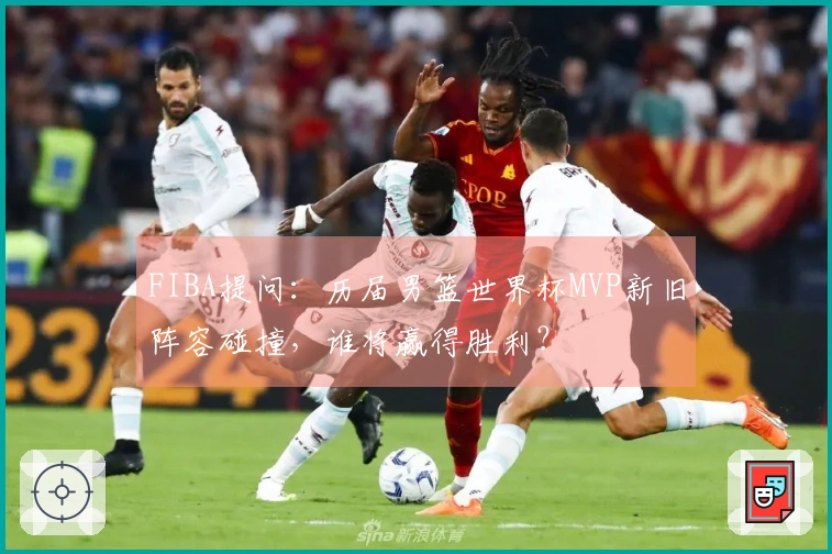 FIBA提问：历届男篮世界杯MVP新旧阵容碰撞，谁将赢得胜利？