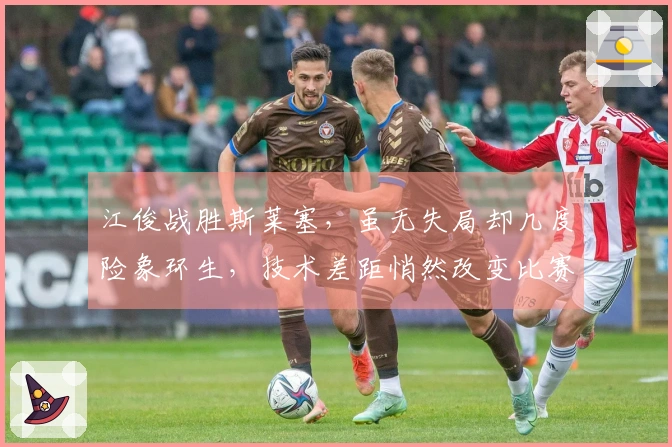 江俊战胜斯莱塞，虽无失局却几度险象环生，技术差距悄然改变比赛形式