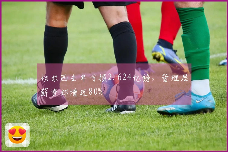 切尔西去年亏损2.624亿镑，管理层薪资却增近80%