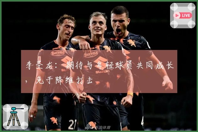 李圣龙：期待与年轻球员共同成长，免于降维打击