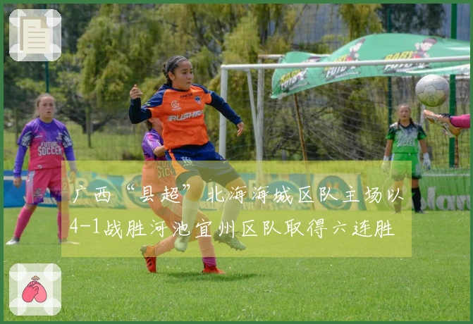 广西“县超”北海海城区队主场以4-1战胜河池宜州区队取得六连胜