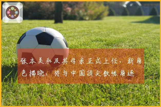 张本美和及其母亲正式上任，新角色揭晓，将与中国顶尖教练角逐