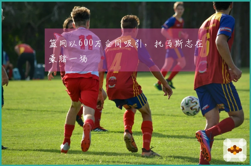 篮网以600万合同吸引，托马斯志在豪赌一场