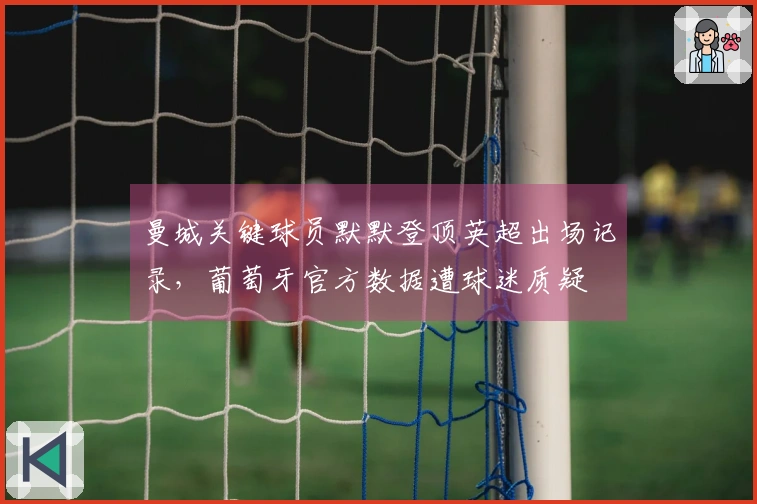 曼城关键球员默默登顶英超出场记录，葡萄牙官方数据遭球迷质疑