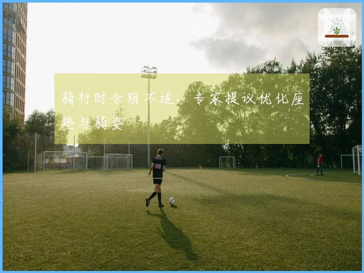 骑行时会阴不适，专家提议优化座垫与骑姿
